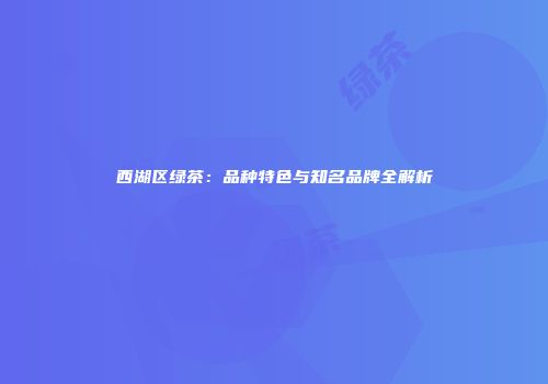 西湖区绿茶：品种特色与知名品牌全解析