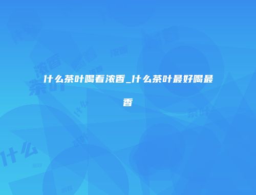什么茶叶喝着浓香_什么茶叶最好喝最香