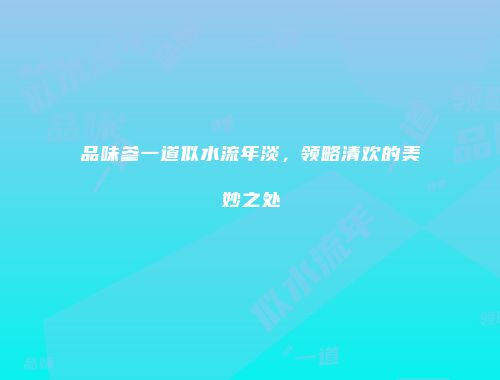 品味参一道似水流年淡，领略清欢的美妙之处