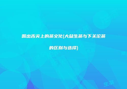 喝出舌尖上的茶文化(大益生茶与下关沱茶的区别与选择)