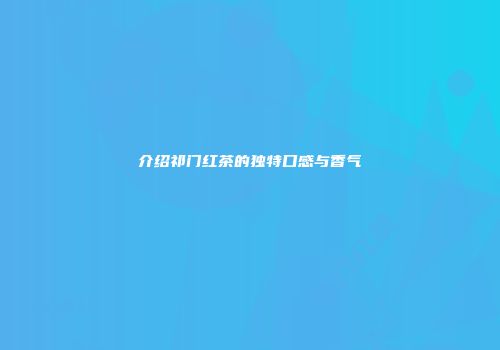 介绍祁门红茶的独特口感与香气