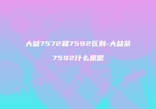大益7572和7592区别-大益茶7592什么意思