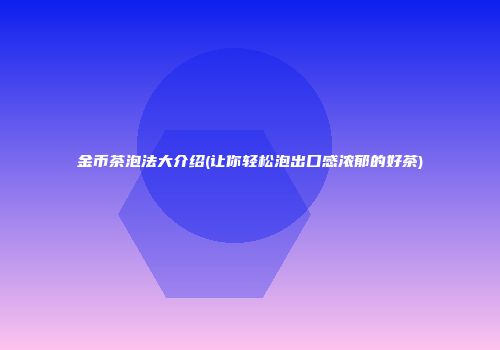 金币茶泡法大介绍(让你轻松泡出口感浓郁的好茶)