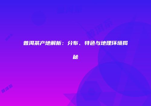 普洱茶产地解析：分布、特色与地理环境揭秘