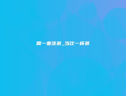 喝一壶淡茶_当饮一杯茶