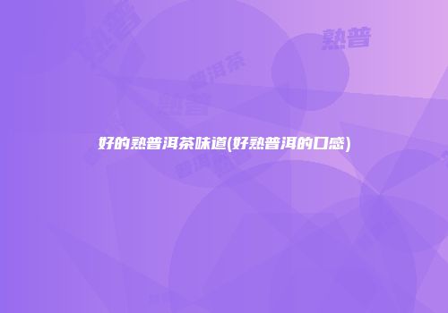 好的熟普洱茶味道(好熟普洱的口感)