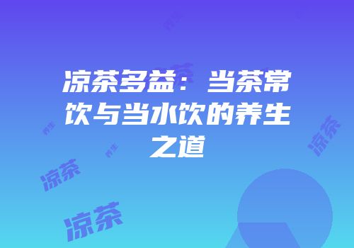 凉茶多益：当茶常饮与当水饮的养生之道