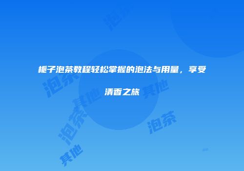 栀子泡茶教程轻松掌握的泡法与用量，享受清香之旅