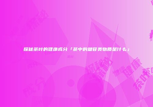 探秘茶叶的健康成分「茶中的糖苷类物质是什么」