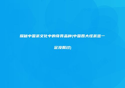 探秘中国茶文化中的奇异品种(中国四大怪茶您一定没喝过)