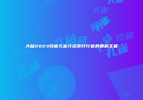 大益2023珍藏孔雀介绍茶叶行业的暴利王者