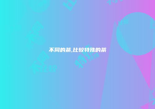 不同的茶,比较特殊的茶