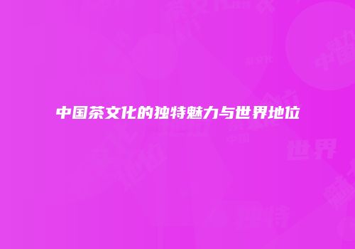中国茶文化的独特魅力与世界地位