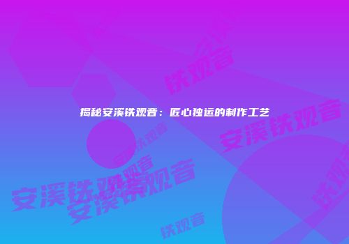 揭秘安溪铁观音：匠心独运的制作工艺