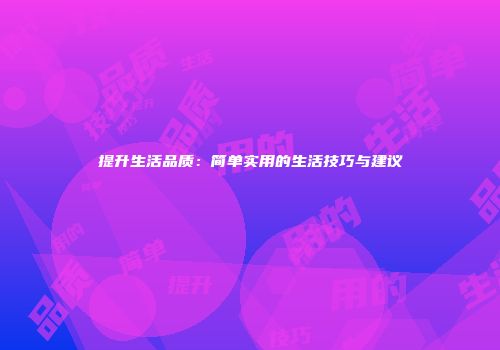 提升生活品质：简单实用的生活技巧与建议