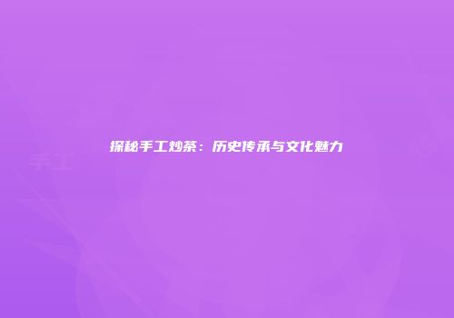 探秘手工炒茶：历史传承与文化魅力