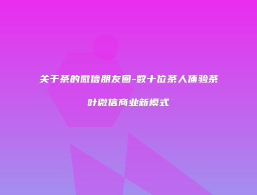 关于茶的微信朋友圈-数十位茶人体验茶叶微信商业新模式