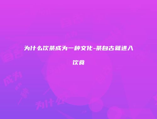 为什么饮茶成为一种文化-茶自古就进入饮食