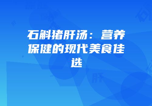 石斛猪肝汤：营养保健的现代美食佳选