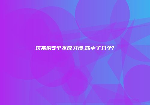 饮茶的5个不良习惯,你中了几个?