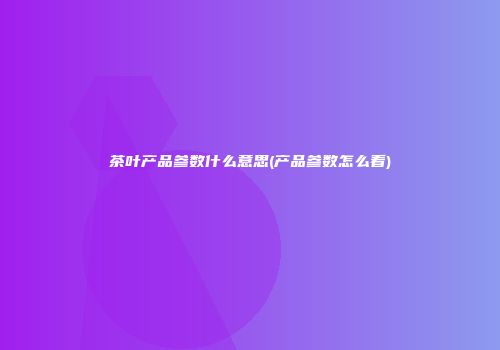 茶叶产品参数什么意思(产品参数怎么看)