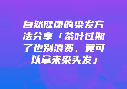 自然健康的染发方法分享「茶叶过期了也别浪费，竟可以拿来染头发」