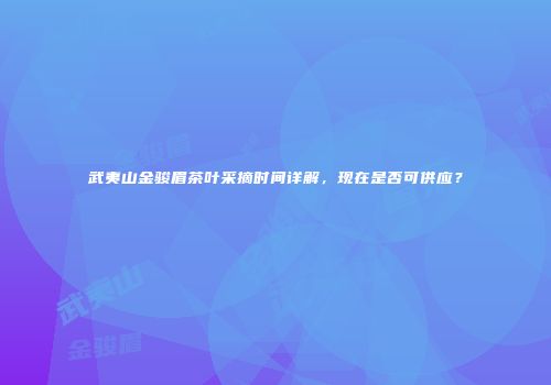 武夷山金骏眉茶叶采摘时间详解，现在是否可供应？