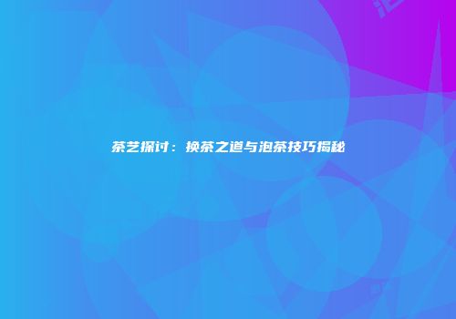 茶艺探讨：换茶之道与泡茶技巧揭秘
