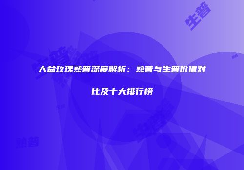 大益玫瑰熟普深度解析：熟普与生普价值对比及十大排行榜