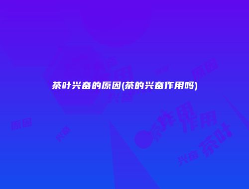茶叶兴奋的原因(茶的兴奋作用吗)