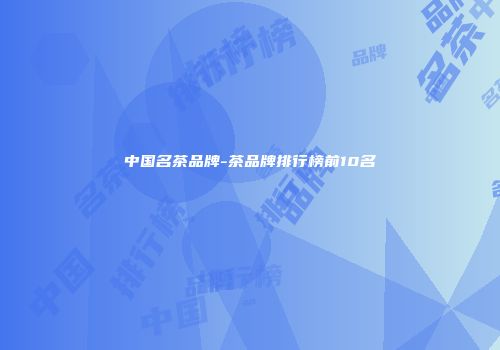 中国名茶品牌-茶品牌排行榜前10名