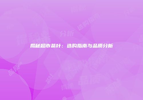 揭秘超市茶叶：选购指南与品质分析