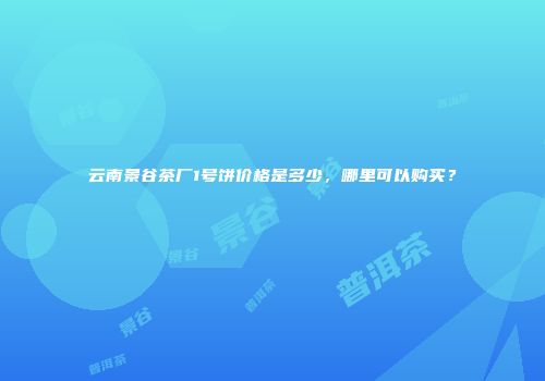 云南景谷茶厂1号饼价格是多少，哪里可以购买？
