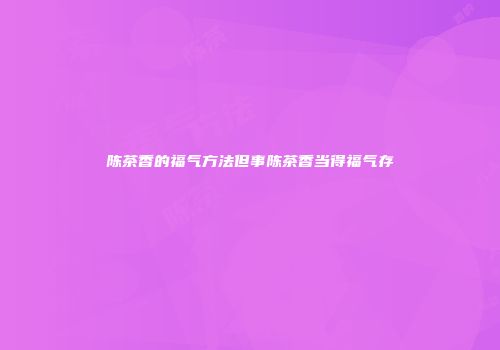 陈茶香的福气方法但事陈茶香当得福气存