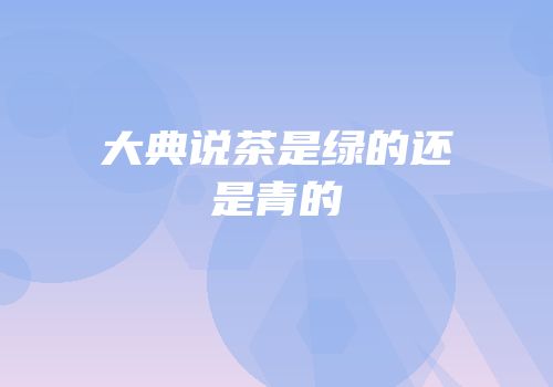 大典说茶是绿的还是青的