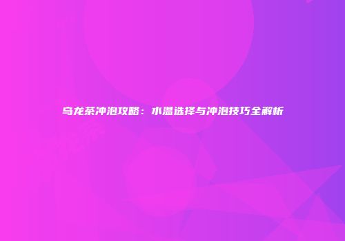 乌龙茶冲泡攻略：水温选择与冲泡技巧全解析
