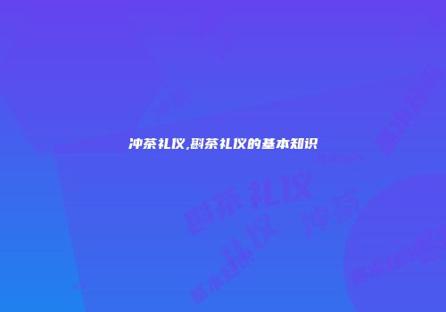 冲茶礼仪,斟茶礼仪的基本知识