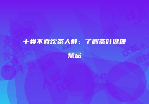十类不宜饮茶人群：了解茶叶健康禁忌