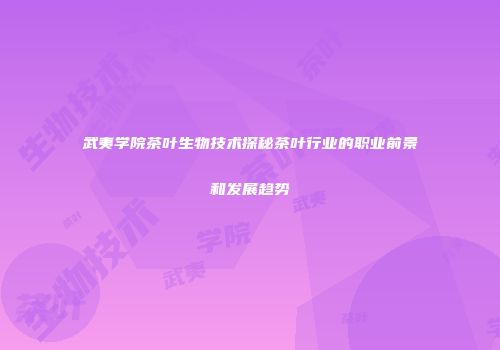 武夷学院茶叶生物技术探秘茶叶行业的职业前景和发展趋势
