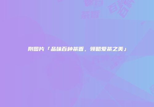 附图片「品味百种茶香，领略爱茶之美」