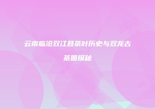 云南临沧双江县茶叶历史与双龙古茶园探秘