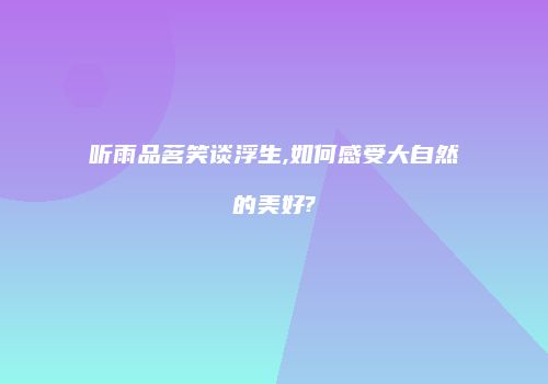 听雨品茗笑谈浮生,如何感受大自然的美好?
