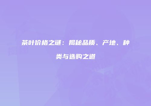 茶叶价格之谜：揭秘品质、产地、种类与选购之道