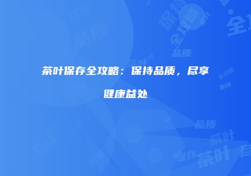 茶叶保存全攻略：保持品质，尽享健康益处