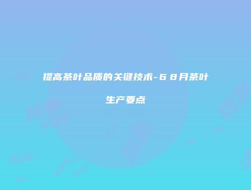 提高茶叶品质的关键技术-６８月茶叶生产要点