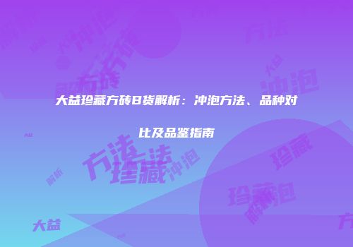 大益珍藏方砖B货解析：冲泡方法、品种对比及品鉴指南