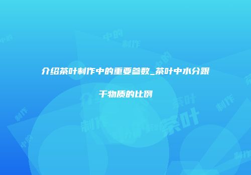 介绍茶叶制作中的重要参数_茶叶中水分跟干物质的比例