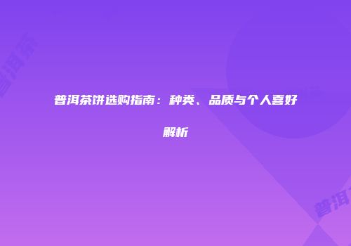 普洱茶饼选购指南：种类、品质与个人喜好解析