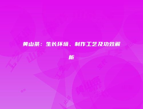 黄山茶：生长环境、制作工艺及功效解析