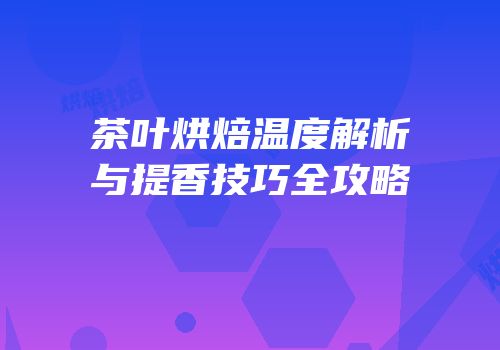 茶叶烘焙温度解析与提香技巧全攻略